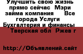 Улучшить свою жизнь прямо сейчас, Мэри займа компания.  - Все города Услуги » Бухгалтерия и финансы   . Тверская обл.,Ржев г.